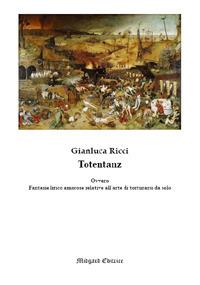 Totentanz. Ovvero fantasie lirico amorose relative all'arte di torturarsi da solo. Nuova ediz. - Gianluca Ricci - copertina