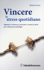 Vincere lo stress quotidiano. Imparare a conoscere, prevenire e curare lo stress per evitare gravi patologie