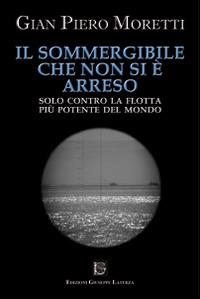 Il sommergibile che non si è arreso. Solo contro la flotta più potente del mondo - G. Piero Moretti - copertina