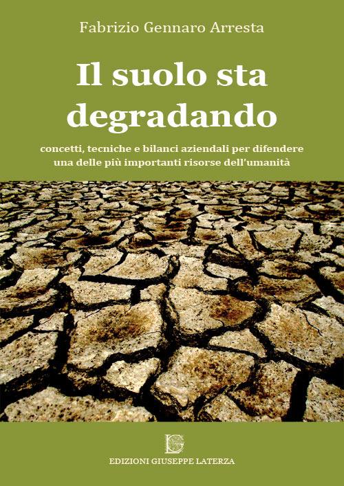 Il suolo sta degradando. Concetti, tecniche e bilanci aziendali per difendere una delle più importanti risorse dell'umanità - Fabrizio Gennaro Arresta - copertina