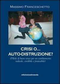 Crisi o auto-distruzione. Pillole di buon senso per un cambiamento radicale, credibile e praticabile - Massimo Franceschetto - copertina