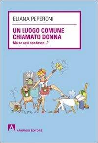 Un luogo comune chiamato donna. Ma se così non fosse... ? - Eliana Peperoni - copertina