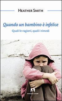 Quando un bambino è infelice. Quali le ragioni, quali i rimedi - Heather Smith - copertina