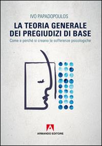 La teoria generale dei pregiudizi di base. Come e perché si creano le sofferenze psicologiche - Ivo Papadopoulos - copertina