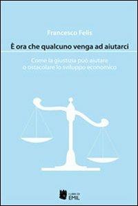 È ora che qualcuno venga ad aiutarci. Come la giustizia può aiutare o ostacolare lo sviluppo economico - Francesco Felis - copertina