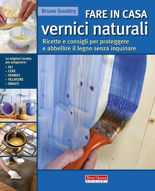 Fare in casa vernici naturali. Ricette e consigli per proteggere e abbellire il legno senza inquinare - Bruno Gouttry - copertina