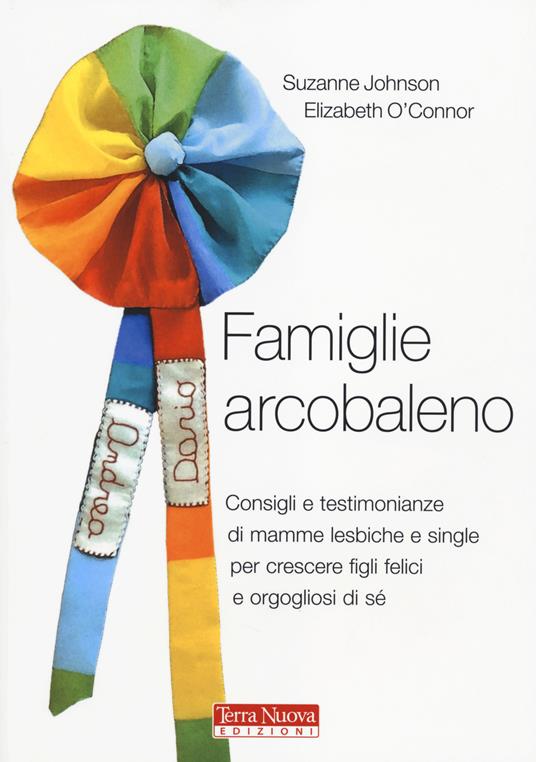 Famiglie arcobaleno. Consigli e testimonianze di mamme lesbiche e single per crescere figli felici e orgogliosi di sé - Suzanne Johnson,Elizabeth O'Connor - copertina