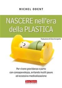 Nascere nell'era della plastica. Per vivere gravidanza e parto con consapevolezza, evitando inutili paure ed eccessiva medicalizzazione - Michel Odent,C. Scropetta - ebook