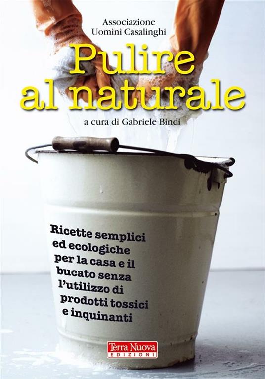 Pulire al naturale. Ricette semplici ed ecologiche per la casa e il bucato senza l'utilizzo di prodotti tossici e inquinanti - Gabriele Bindi - ebook