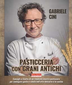 Image of Pasticceria con grani antichi. Consigli e ricette di un rinomato mastro pasticcere per coniugare gusto e salute nell'arte dolciaria e in cucina