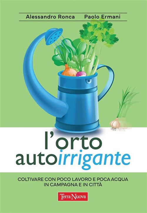 L' orto autoirrigante. Coltivare con poco lavoro e poca acqua, in campagna e in città - Paolo Ermani,Alessandro Ronca - ebook