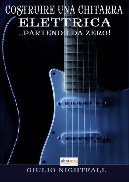 Costruire una chitarra elettrica... partendo da zero! - Giulio Nightfall -  Libro - Photocity.it - | IBS