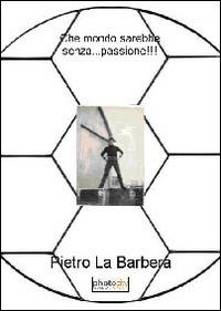 Che mondo sarebbe senza... passione!!! - Pietro La Barbera - copertina