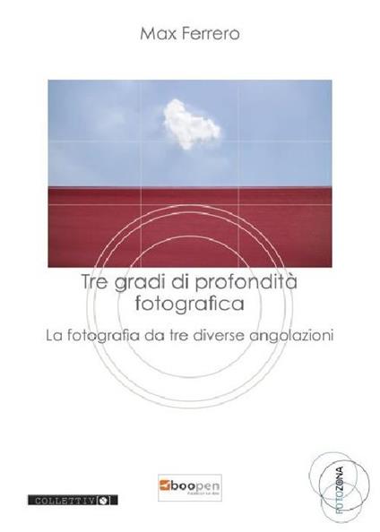 Tre gradi di profondità fotografica. La fotografia da tre diverse angolazioni - Max Ferrero - copertina