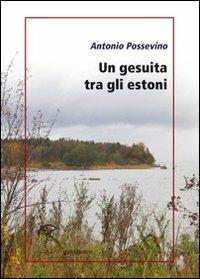 Un gesuita tra gli estoni. Lettera di Antonio Possevino a Eleonora, duchessa di Mantova, arciduchessa d'Austria - Antonio Possevino - copertina