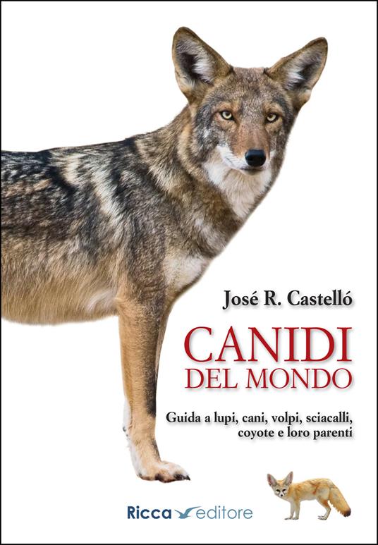 Canidi del mondo. Guida a lupi, cani, volpi, sciacalli, coyote e simili - Jose R. Castello - copertina