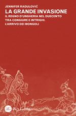 La grande invasione. Il regno d'Ungheria nel Duecento tra congiure e intrighi. L'arrivo dei Mongoli