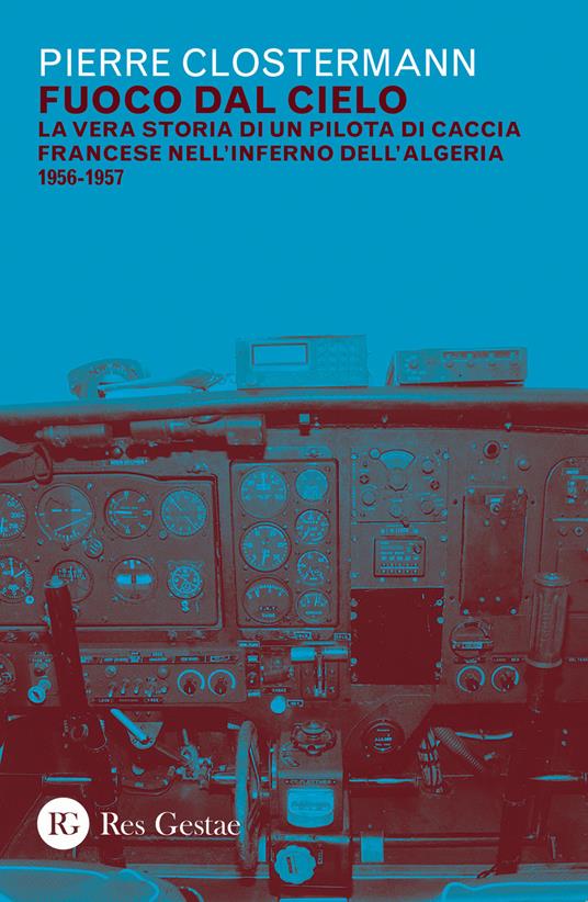 Fuoco dal cielo. La vera storia di un pilota di caccia francese nell'inferno dell'Algeria 1956-1957 - Pierre Clostermann - copertina