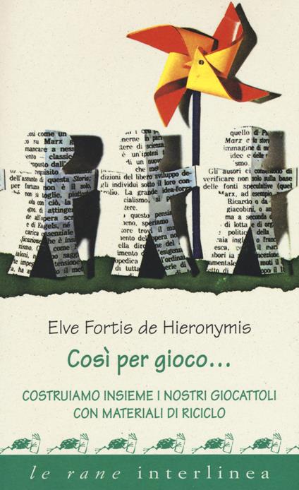 Così per gioco... Costruiamo insieme i nostri giocattoli con materiali di riciclo - Elve Fortis De Hieronymis - copertina