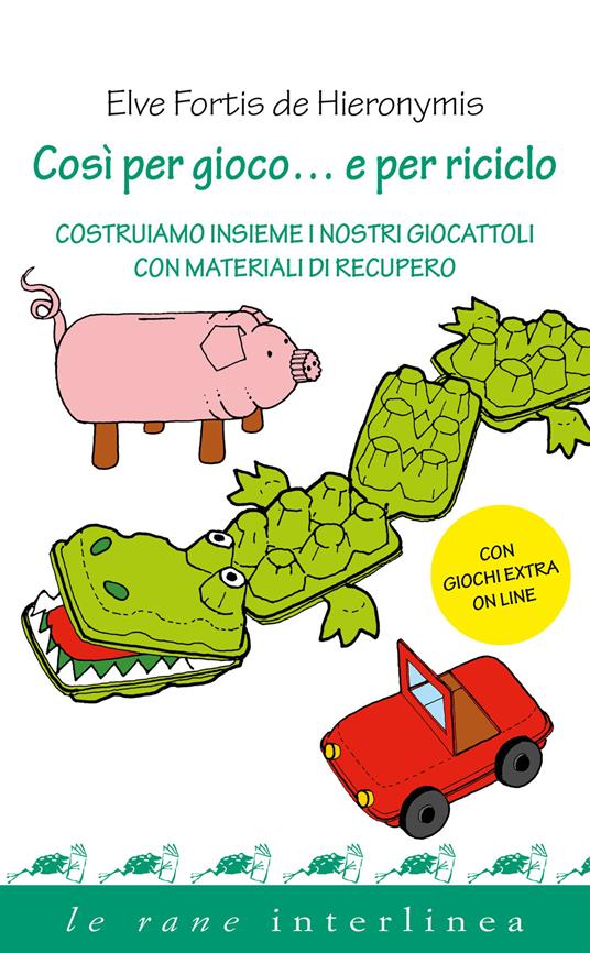 Così per gioco... e per riciclo. Costruiamo insieme i nostri giocattoli con materiali di recupero - Elve Fortis De Hieronymis - copertina