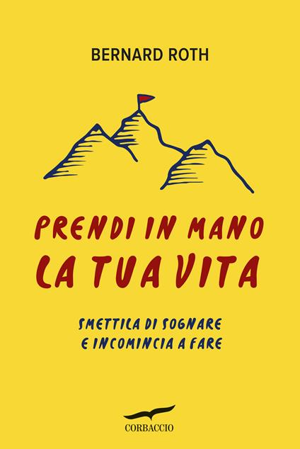 Prendi in mano la tua vita. Smettila di sognare e incomincia a fare - Bernard Roth,T. Both,Anna Talò - ebook