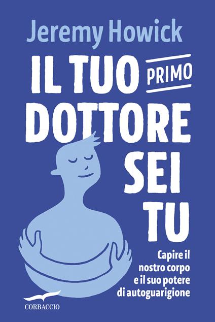 Il tuo primo dottore sei tu. Capire il nostro corpo e il suo potere di autoguarigione - Jeremy Howick - copertina