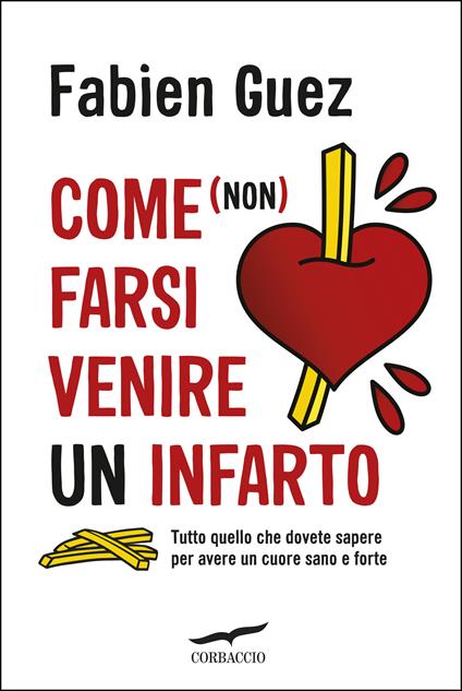 Come (non) farsi venire un infarto. Tutto quello che dovete sapere per avere un cuore sano e forte - Fabien Guez - copertina