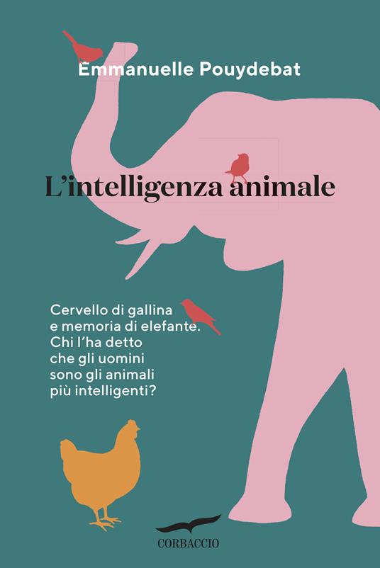 L'intelligenza animale. Cervello di gallina e memoria di elefante. Chi l'ha detto che gli uomini sono gli animali più intelligenti? - Emmanuelle Pouydebat - copertina