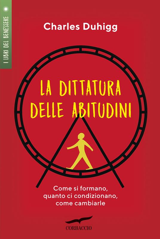 La dittatura delle abitudini. Come si formano, quanto ci condizionano, come  cambiarle - Charles Duhigg - Libro - Corbaccio - I libri del benessere