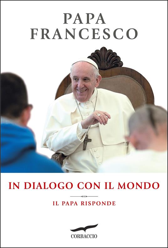 In dialogo con il mondo. Il Papa risponde - Francesco (Jorge Mario  Bergoglio) - Libro - Corbaccio - Saggi | IBS