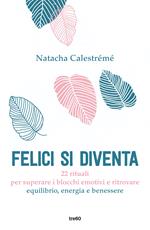 Felici si diventa. 22 rituali per superare i blocchi emotivi e ritrovare equilibrio, energia e benessere