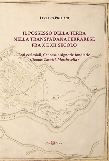 Il possesso della terra nella Transpadana ferrarese fra X e XII secolo. Enti ecclesiali, Canossa e signorie fondiarie (Domus Casotti, Marchesella) - Luciano Pigaiani - copertina