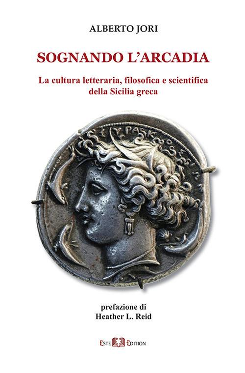 Sognando l'Arcadia. La cultura letteraria, filosofica e scientifica della Sicilia greca - Alberto Jori - copertina