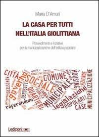 La casa per tutti nell'Italia giolittiana. Provvedimenti e iniziative per la municipalizzazione dell'edilizia popolare - Maria D'Amuri - copertina