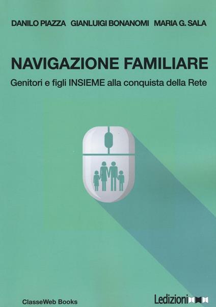 Navigazione familiare. Genitori e figli insieme alla scoperta della rete - Danilo Piazza,Maria G. Sala,Gianluigi Bonanomi - copertina