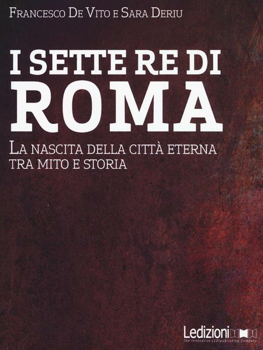 I sette re di Roma. La nascita della città eterna tra mito e storia - Francesco De Vito,Sara Deriu - copertina