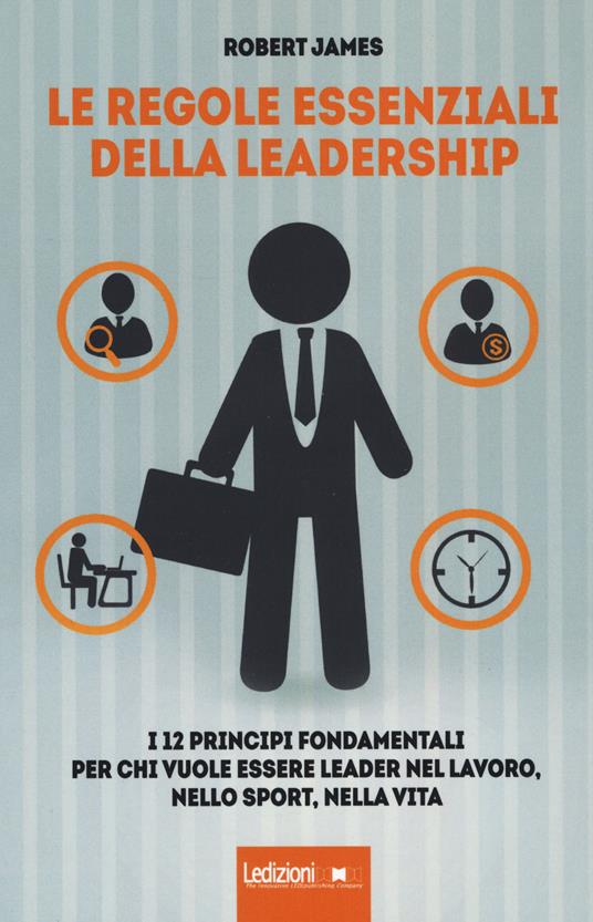 Le regole essenziali della leadership. I 12 principi fondamentali per chi vuole essere leader nel lavoro, nello sport, nella vita - Robert James - copertina