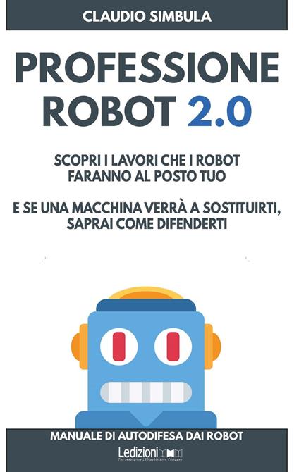 Professione robot 2.0. Scopri i lavori che i robot faranno al posto tuo. E se una macchina verrà a sostituirti, saprai come difenderti - Claudio Simbula - ebook