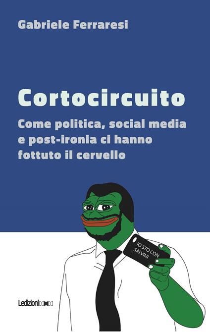 Cortocircuito. Come politica, social media e post-ironia ci hanno fottuto il cervello - Gabriele Ferraresi - ebook