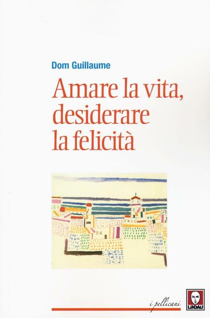 Amare la vita, desiderare la felicità - Guillaume Dom - copertina