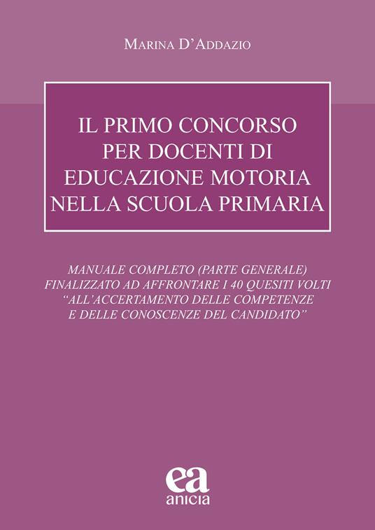 Il primo concorso per docenti di educazione motoria nella scuola primaria. Manuale completo (parte generale) finalizzato ad affrontare i 40 quesiti volti «all'accertamento delle competenze e delle conoscenze del candidato» - Marina D'Addazio - copertina