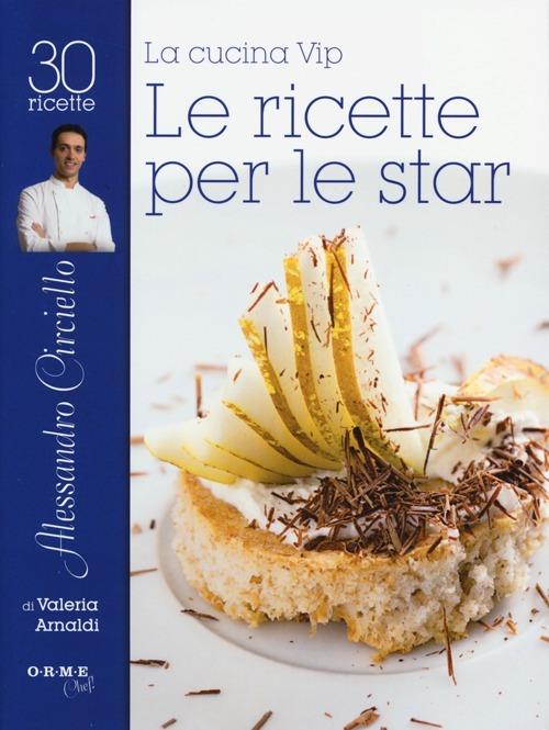 La cucina vip. Alessandro Circiello, le ricette per le star - Valeria Arnaldi - copertina