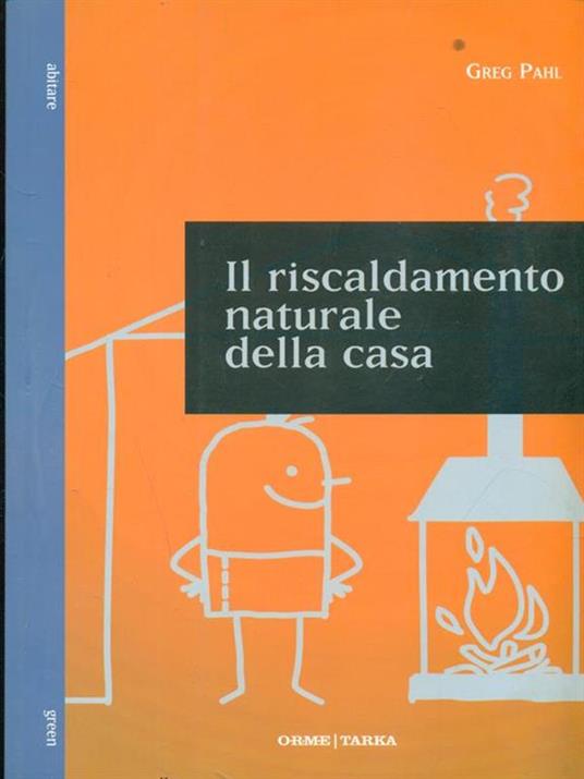 Il riscaldamento naturale della casa. Guida ai sistemi di riscaldamento con fonti rinnovabili - Greg Pahl - 3