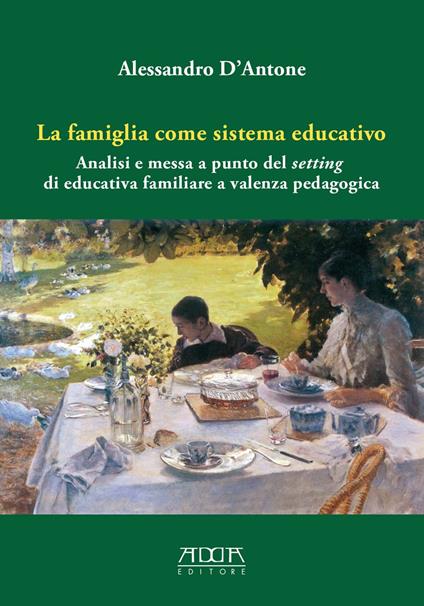 La famiglia come sistema educativo. Analisi e messa a punto del setting di educativa familiare a valenza pedagogica - Alessandro D'Antone - copertina