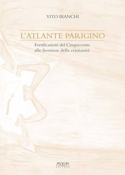 L' atlante parigino. Fortificazioni del Cinquecento alle frontiere della cristianità - Vito Bianchi - copertina