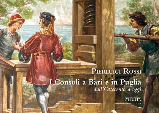 I consoli a Bari e in Puglia. Dall'Ottocento a oggi - Pierluigi Rossi - copertina