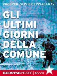 Gli ultimi giorni della Comune. In diretta dalle barricate di Parigi, la cronaca dell'insurrezione che ha cambiato per sempre il volto dell'Europa - Prosper-Olivier Lissagaray,I. Rossini - ebook