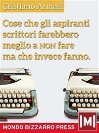 Cose che gli aspiranti scrittori farebbero meglio a non fare ma che invece fanno - Cristiano Armati - ebook