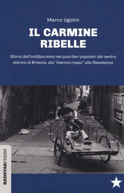 Il Carmine ribelle. Storia dell'antifascismo nei quartieri popolari del centro storico di Brescia, dal «biennio rosso» alla Resistenza - Marco Ugolini - copertina