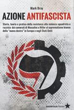 Azione Antifascista. Storia, teoria e pratica della resistenza alla violenza squadristica e razzista: dai camerati di Mussolini e Hitler al suprematismo bianco della 